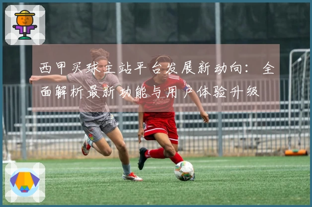 西甲买球主站平台发展新动向：全面解析最新功能与用户体验升级